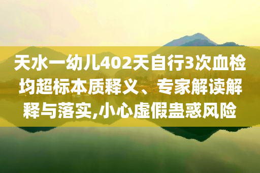 天水一幼兒402天自行3次血檢均超標(biāo)本質(zhì)釋義、專家解讀解釋與落實,小心虛假蠱惑風(fēng)險