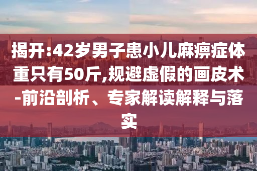 揭開:42歲男子患小兒麻痹癥體重只有50斤,規(guī)避虛假的畫皮術(shù)-前沿剖析、專家解讀解釋與落實(shí)