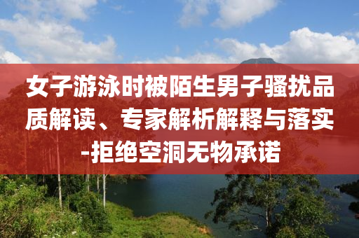 女子游泳時(shí)被陌生男子騷擾品質(zhì)解讀、專家解析解釋與落實(shí)-拒絕空洞無物承諾