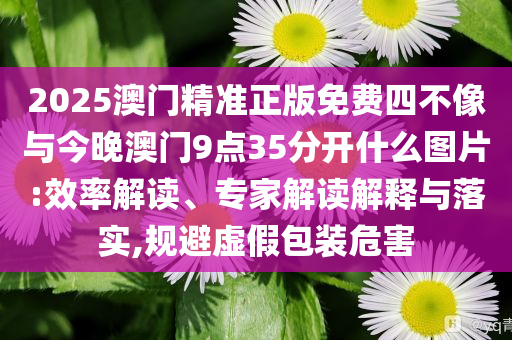 2025澳門精準(zhǔn)正版免費(fèi)四不像與今晚澳門9點(diǎn)35分開什么圖片:效率解讀、專家解讀解釋與落實(shí),規(guī)避虛假包裝危害