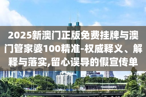 2025新澳門正版免費掛牌與澳門管家婆100精準(zhǔn)-權(quán)威釋義、解釋與落實,留心誤導(dǎo)的假宣傳單