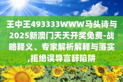 王中王493333WWW馬頭詩(shī)與2025新澳門(mén)天天開(kāi)獎(jiǎng)免費(fèi)-戰(zhàn)略釋義、專家解析解釋與落實(shí),拒絕誤導(dǎo)言辭陷阱