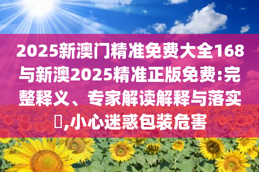 2025新澳門精準(zhǔn)免費大全168與新澳2025精準(zhǔn)正版免費:完整釋義、專家解讀解釋與落實?,小心迷惑包裝危害