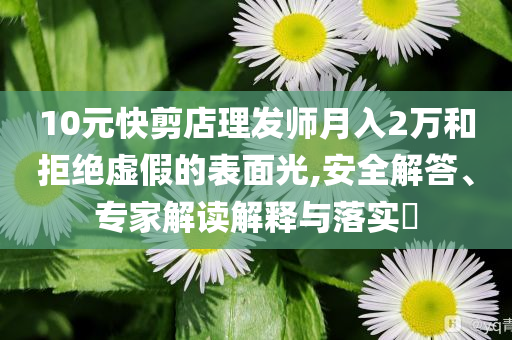 10元快剪店理發(fā)師月入2萬(wàn)和拒絕虛假的表面光,安全解答、專家解讀解釋與落實(shí)?