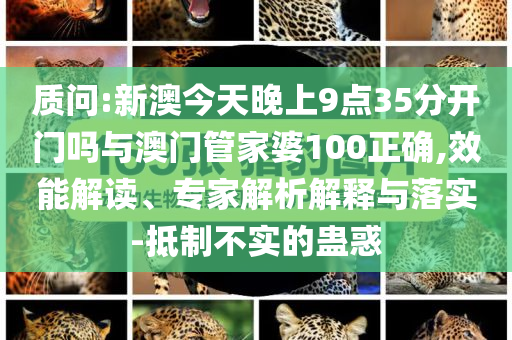 質(zhì)問(wèn):新澳今天晚上9點(diǎn)35分開(kāi)門(mén)嗎與澳門(mén)管家婆100正確,效能解讀、專家解析解釋與落實(shí)-抵制不實(shí)的蠱惑