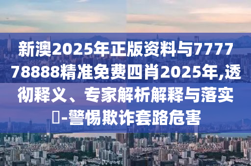 新澳2025年正版資料與777778888精準(zhǔn)免費(fèi)四肖2025年,透徹釋義、專家解析解釋與落實(shí)?-警惕欺詐套路危害
