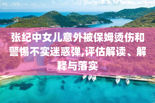 張紀(jì)中女兒意外被保姆燙傷和警惕不實(shí)迷惑彈,評(píng)估解讀、解釋與落實(shí)