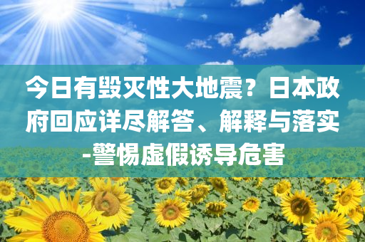 今日有毀滅性大地震？日本政府回應(yīng)詳盡解答、解釋與落實(shí)-警惕虛假誘導(dǎo)危害