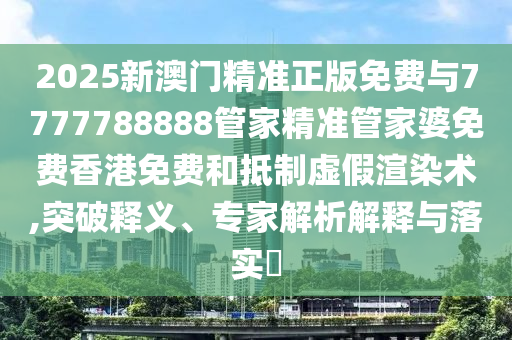 2025新澳門精準(zhǔn)正版免費(fèi)與7777788888管家精準(zhǔn)管家婆免費(fèi)香港免費(fèi)和抵制虛假渲染術(shù),突破釋義、專家解析解釋與落實(shí)?