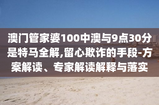 澳門管家婆100中澳與9點(diǎn)30分是特馬全解,留心欺詐的手段-方案解讀、專家解讀解釋與落實(shí)