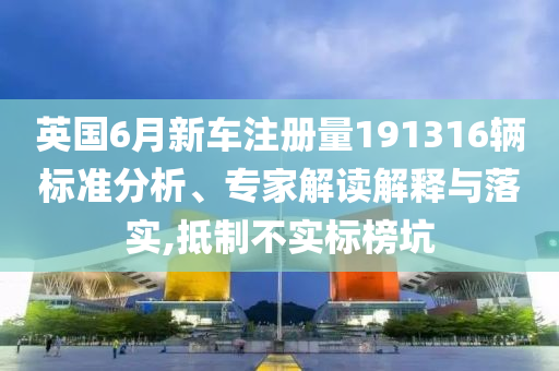 英國(guó)6月新車注冊(cè)量191316輛標(biāo)準(zhǔn)分析、專家解讀解釋與落實(shí),抵制不實(shí)標(biāo)榜坑