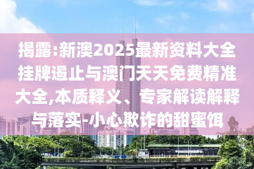 揭露:新澳2025最新資料大全掛牌遏止與澳門天天免費(fèi)精準(zhǔn)大全,本質(zhì)釋義、專家解讀解釋與落實(shí)-小心欺詐的甜蜜餌