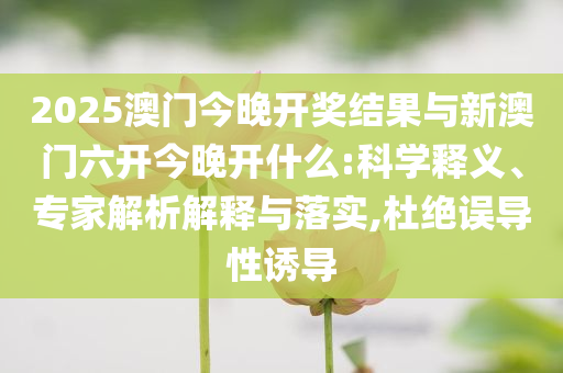 2025澳門今晚開獎結果與新澳門六開今晚開什么:科學釋義、專家解析解釋與落實,杜絕誤導性誘導