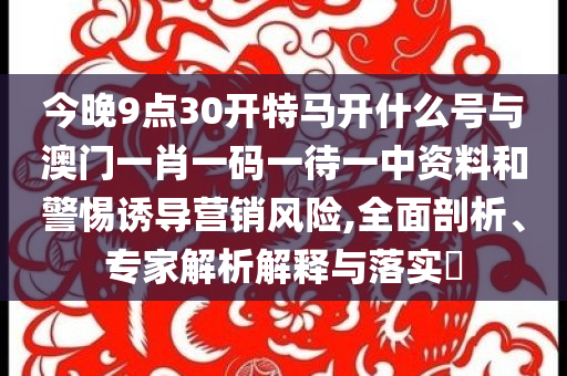 今晚9點(diǎn)30開(kāi)特馬開(kāi)什么號(hào)與澳門(mén)一肖一碼一待一中資料和警惕誘導(dǎo)營(yíng)銷(xiāo)風(fēng)險(xiǎn),全面剖析、專(zhuān)家解析解釋與落實(shí)?