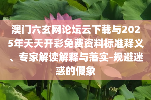 澳門六玄網(wǎng)論壇云下載與2025年天天開彩免費(fèi)資料標(biāo)準(zhǔn)釋義、專家解讀解釋與落實(shí)-規(guī)避迷惑的假象