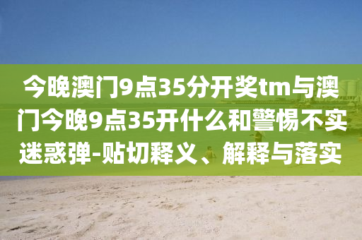 今晚澳門9點35分開獎tm與澳門今晚9點35開什么和警惕不實迷惑彈-貼切釋義、解釋與落實