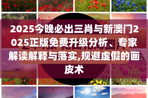 2025今晚必出三肖與新澳門2025正版免費(fèi)升級(jí)分析、專家解讀解釋與落實(shí),規(guī)避虛假的畫皮術(shù)