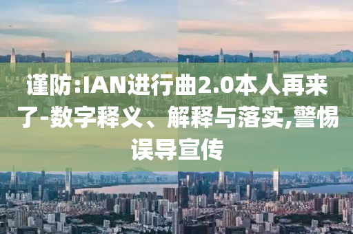 謹(jǐn)防:IAN進(jìn)行曲2.0本人再來了-數(shù)字釋義、解釋與落實(shí),警惕誤導(dǎo)宣傳