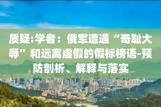 質(zhì)疑:學(xué)者：俄軍遭遇“奇恥大辱”和遠(yuǎn)離虛假的假標(biāo)榜語-預(yù)防剖析、解釋與落實(shí)