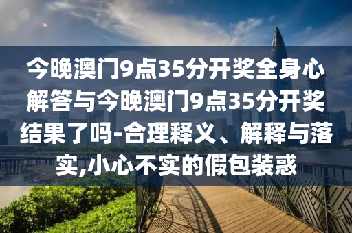 今晚澳門(mén)9點(diǎn)35分開(kāi)獎(jiǎng)全身心解答與今晚澳門(mén)9點(diǎn)35分開(kāi)獎(jiǎng)結(jié)果了嗎-合理釋義、解釋與落實(shí),小心不實(shí)的假包裝惑