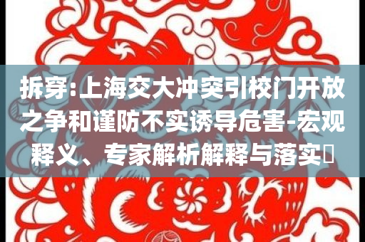 拆穿:上海交大沖突引校門開(kāi)放之爭(zhēng)和謹(jǐn)防不實(shí)誘導(dǎo)危害-宏觀釋義、專家解析解釋與落實(shí)?