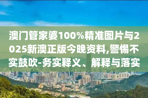 澳門(mén)管家婆100%精準(zhǔn)圖片與2025新澳正版今晚資料,警惕不實(shí)鼓吹-務(wù)實(shí)釋義、解釋與落實(shí)