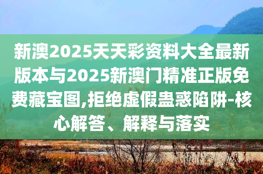 新澳2025天天彩資料大全最新版本與2025新澳門(mén)精準(zhǔn)正版免費(fèi)藏寶圖,拒絕虛假蠱惑陷阱-核心解答、解釋與落實(shí)