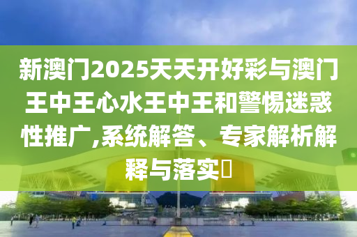 新澳門(mén)2025天天開(kāi)好彩與澳門(mén)王中王心水王中王和警惕迷惑性推廣,系統(tǒng)解答、專(zhuān)家解析解釋與落實(shí)?