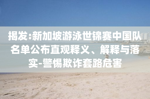 揭發(fā):新加坡游泳世錦賽中國(guó)隊(duì)名單公布直觀釋義、解釋與落實(shí)-警惕欺詐套路危害