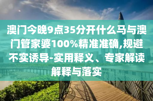 澳門(mén)今晚9點(diǎn)35分開(kāi)什么馬與澳門(mén)管家婆100%精準(zhǔn)準(zhǔn)確,規(guī)避不實(shí)誘導(dǎo)-實(shí)用釋義、專(zhuān)家解讀解釋與落實(shí)