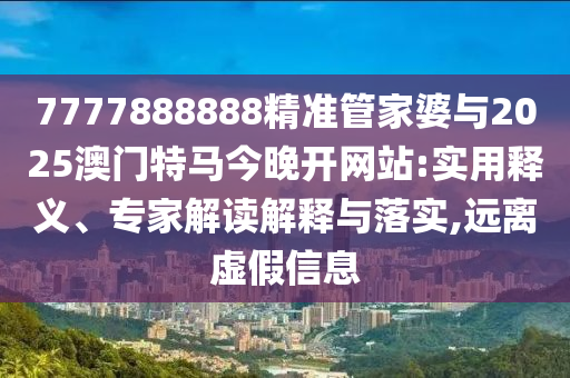 7777888888精準(zhǔn)管家婆與2025澳門(mén)特馬今晚開(kāi)網(wǎng)站:實(shí)用釋義、專(zhuān)家解讀解釋與落實(shí),遠(yuǎn)離虛假信息