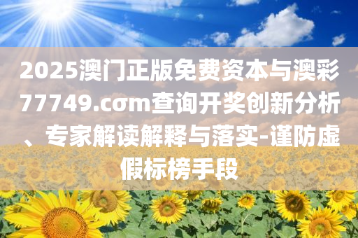 2025澳門正版免費(fèi)資本與澳彩77749.cσm查詢開獎(jiǎng)創(chuàng)新分析、專家解讀解釋與落實(shí)-謹(jǐn)防虛假標(biāo)榜手段