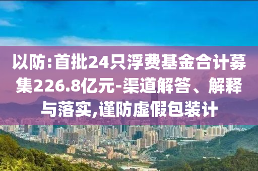 以防:首批24只浮費基金合計募集226.8億元-渠道解答、解釋與落實,謹防虛假包裝計