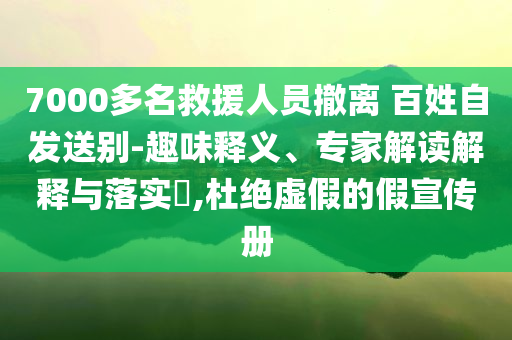 7000多名救援人員撤離 百姓自發(fā)送別-趣味釋義、專家解讀解釋與落實?,杜絕虛假的假宣傳冊