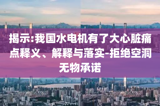 揭示:我國水電機有了大心臟痛點釋義、解釋與落實-拒絕空洞無物承諾