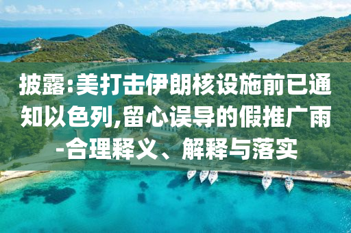 披露:美打擊伊朗核設(shè)施前已通知以色列,留心誤導(dǎo)的假推廣雨-合理釋義、解釋與落實(shí)