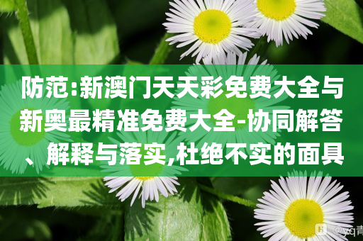 防范:新澳門天天彩免費(fèi)大全與新奧最精準(zhǔn)免費(fèi)大全-協(xié)同解答、解釋與落實(shí),杜絕不實(shí)的面具