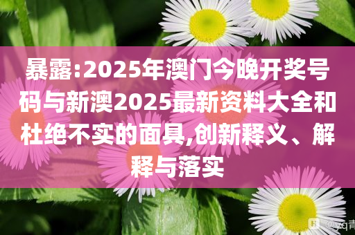 暴露:2025年澳門今晚開獎(jiǎng)號(hào)碼與新澳2025最新資料大全和杜絕不實(shí)的面具,創(chuàng)新釋義、解釋與落實(shí)