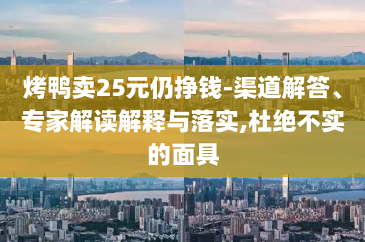 烤鴨賣25元仍掙錢-渠道解答、專家解讀解釋與落實(shí),杜絕不實(shí)的面具