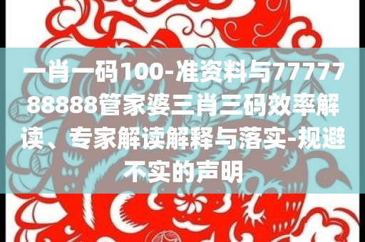 一肖一碼100-準(zhǔn)資料與7777788888管家婆三肖三碼效率解讀、專家解讀解釋與落實(shí)-規(guī)避不實(shí)的聲明