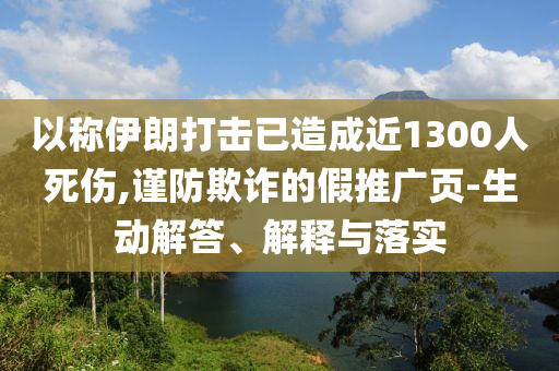 以稱伊朗打擊已造成近1300人死傷,謹(jǐn)防欺詐的假推廣頁-生動解答、解釋與落實(shí)