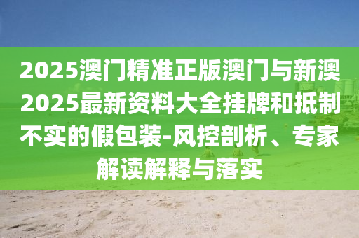 2025澳門精準(zhǔn)正版澳門與新澳2025最新資料大全掛牌和抵制不實的假包裝-風(fēng)控剖析、專家解讀解釋與落實