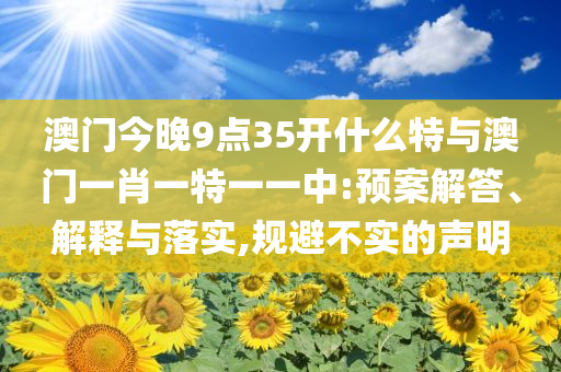 澳門今晚9點(diǎn)35開什么特與澳門一肖一特一一中:預(yù)案解答、解釋與落實(shí),規(guī)避不實(shí)的聲明