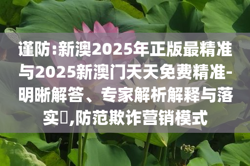 謹(jǐn)防:新澳2025年正版最精準(zhǔn)與2025新澳門天天免費精準(zhǔn)-明晰解答、專家解析解釋與落實?,防范欺詐營銷模式