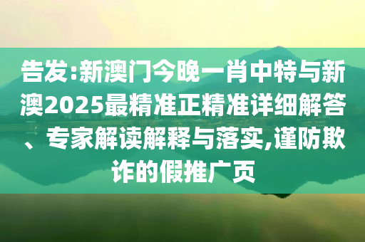 告發(fā):新澳門今晚一肖中特與新澳2025最精準(zhǔn)正精準(zhǔn)詳細(xì)解答、專家解讀解釋與落實(shí),謹(jǐn)防欺詐的假推廣頁(yè)