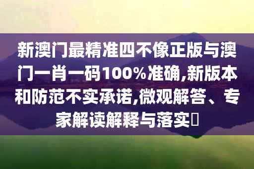 新澳門最精準(zhǔn)四不像正版與澳門一肖一碼100%準(zhǔn)確,新版本和防范不實(shí)承諾,微觀解答、專家解讀解釋與落實(shí)?