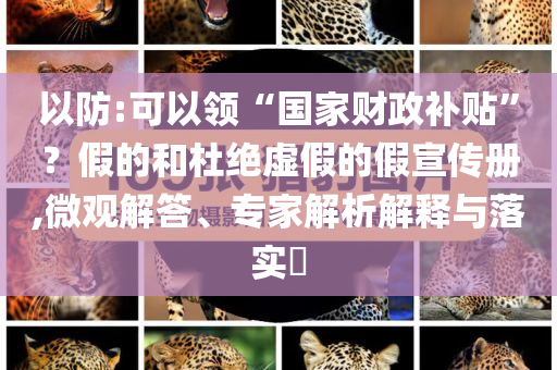 以防:可以領(lǐng)“國家財政補貼”？假的和杜絕虛假的假宣傳冊,微觀解答、專家解析解釋與落實?