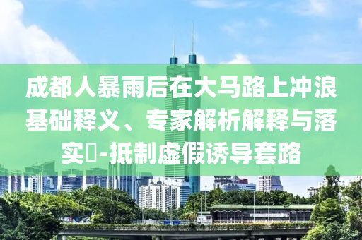 成都人暴雨后在大馬路上沖浪基礎釋義、專家解析解釋與落實?-抵制虛假誘導套路