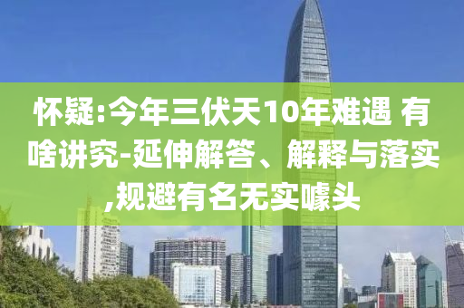 懷疑:今年三伏天10年難遇 有啥講究-延伸解答、解釋與落實,規(guī)避有名無實噱頭