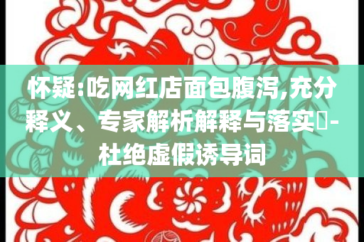 懷疑:吃網(wǎng)紅店面包腹瀉,充分釋義、專家解析解釋與落實?-杜絕虛假誘導(dǎo)詞